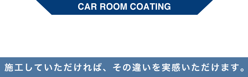 CAR ROOM COATING 施工していただければ、その違いを実感いただけます。