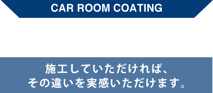 CAR ROOM COATING 施工していただければ、その違いを実感いただけます。