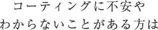 コーティングに不安やわからないことがある方は